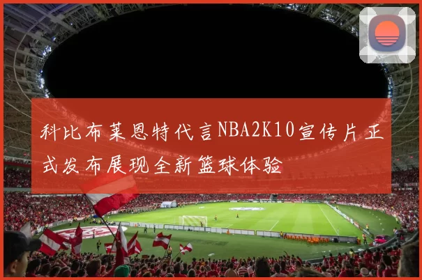 科比布莱恩特代言NBA2K10宣传片正式发布展现全新篮球体验