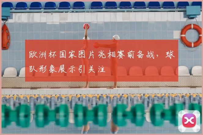 欧洲杯国家图片亮相赛前备战,球队形象展示引关注