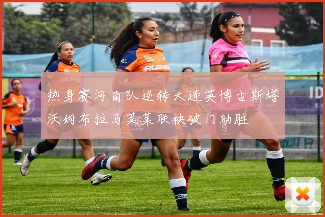 热身赛河南队逆转大连英博古斯塔沃姆布拉马莱莱联袂破门助胜