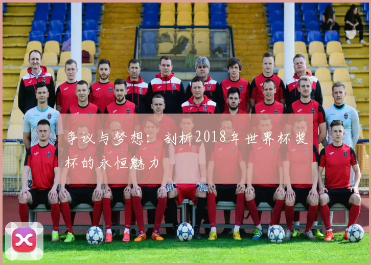争议与梦想：剖析2018年世界杯奖杯的永恒魅力