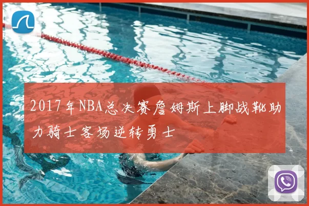 2017年NBA总决赛詹姆斯上脚战靴助力骑士客场逆转勇士
