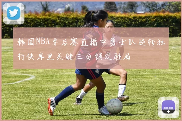 韩国NBA季后赛直播中勇士队逆转独行侠库里关键三分锁定胜局