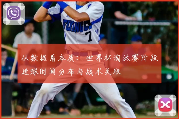 从数据看本质：世界杯淘汰赛阶段进球时间分布与战术关联