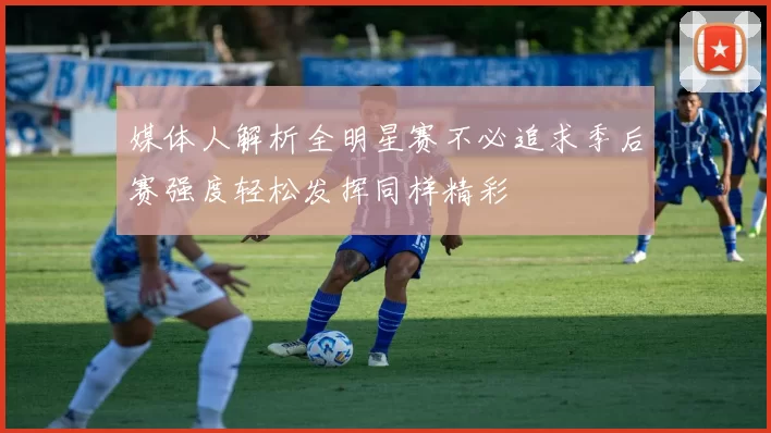 媒体人解析全明星赛不必追求季后赛强度轻松发挥同样精彩
