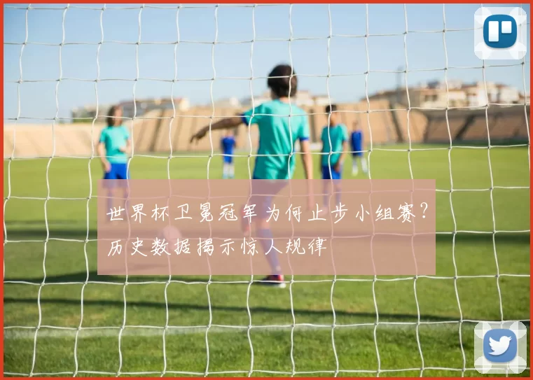 世界杯卫冕冠军为何止步小组赛？历史数据揭示惊人规律