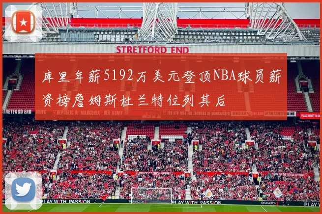 库里年薪5192万美元登顶NBA球员薪资榜詹姆斯杜兰特位列其后
