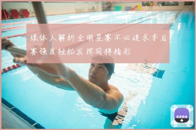 媒体人解析全明星赛不必追求季后赛强度轻松发挥同样精彩