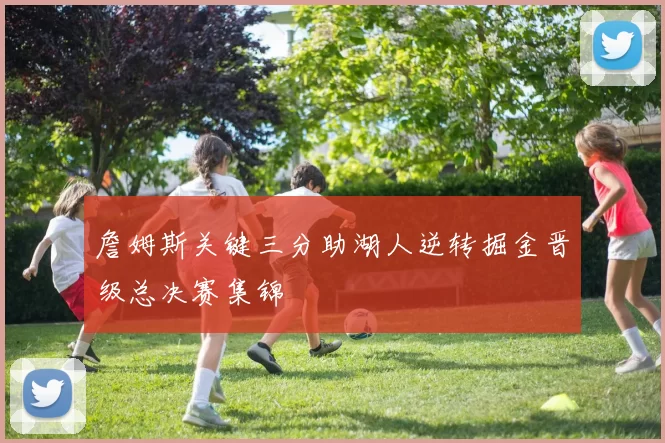 詹姆斯关键三分助湖人逆转掘金晋级总决赛集锦