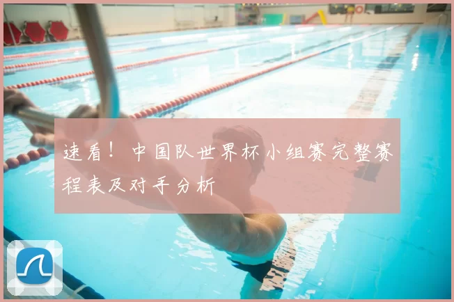 速看!中国队世界杯小组赛完整赛程表及对手分析