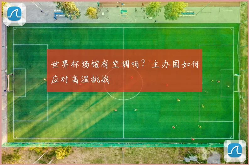 世界杯场馆有空调吗?主办国如何应对高温挑战