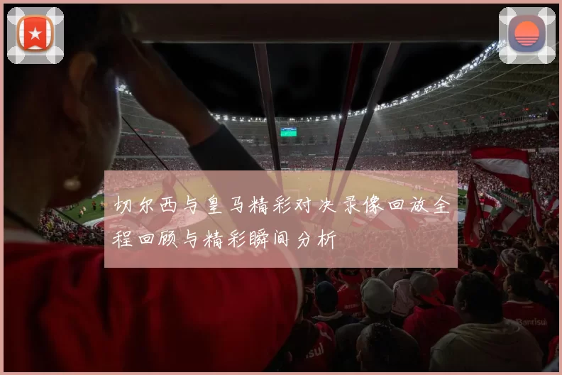切尔西与皇马精彩对决录像回放全程回顾与精彩瞬间分析