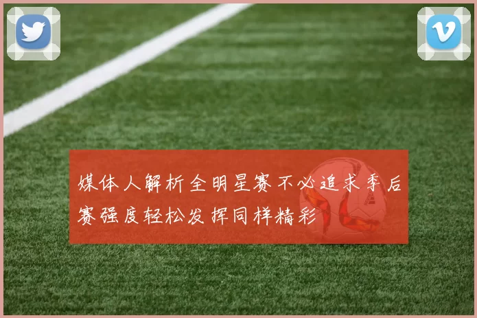 媒体人解析全明星赛不必追求季后赛强度轻松发挥同样精彩