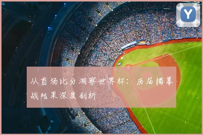 从首场比分洞察世界杯:历届揭幕战结果深度剖析