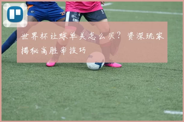 世界杯让球单关怎么买？资深玩家揭秘高胜率技巧