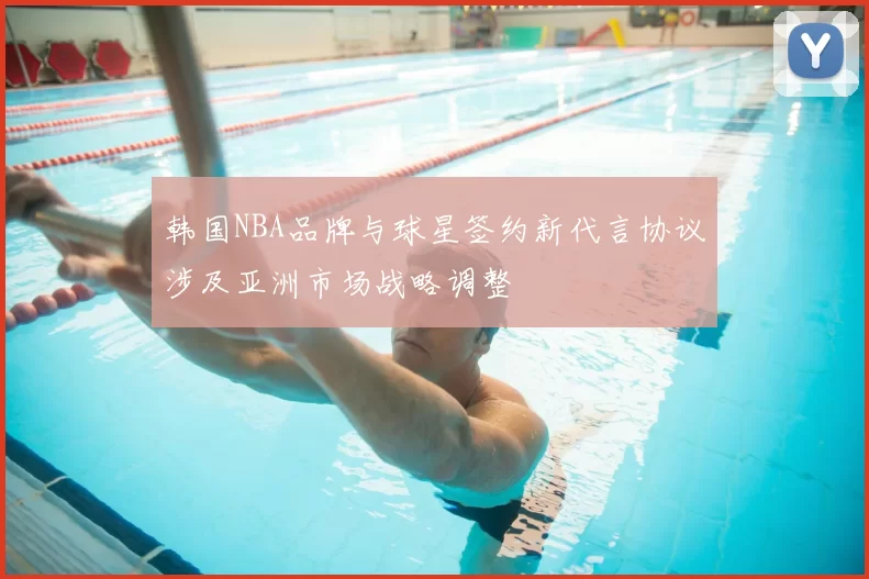韩国NBA品牌与球星签约新代言协议涉及亚洲市场战略调整