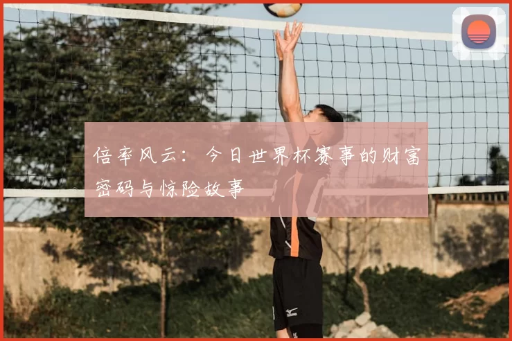倍率风云：今日世界杯赛事的财富密码与惊险故事