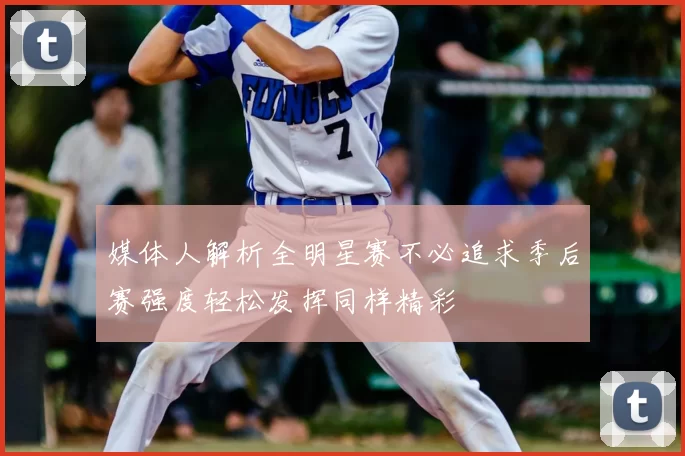 媒体人解析全明星赛不必追求季后赛强度轻松发挥同样精彩