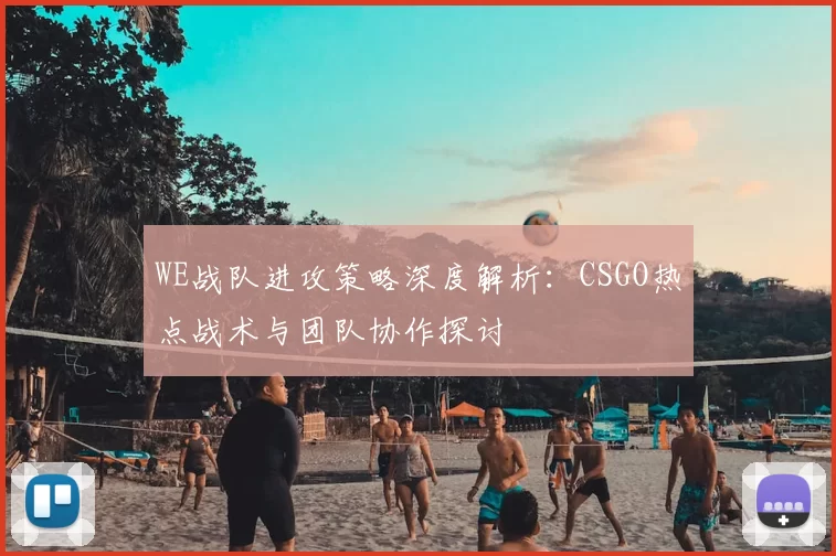 WE战队进攻策略深度解析:CSGO热点战术与团队协作探讨