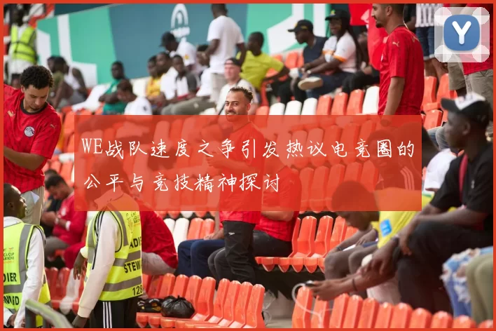 WE战队速度之争引发热议电竞圈的公平与竞技精神探讨