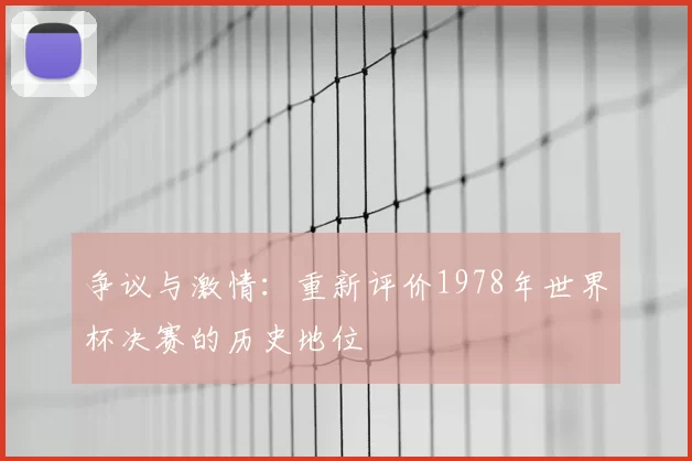 争议与激情:重新评价1978年世界杯决赛的历史地位