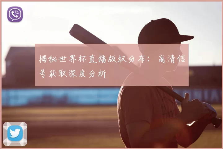 揭秘世界杯直播版权分布：高清信号获取深度分析