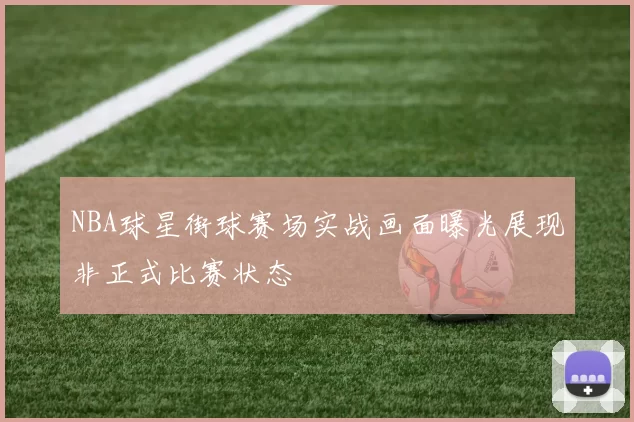 NBA球星街球赛场实战画面曝光展现非正式比赛状态