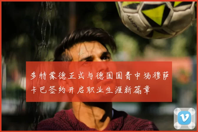 多特蒙德正式与德国国青中场穆萨卡巴签约开启职业生涯新篇章