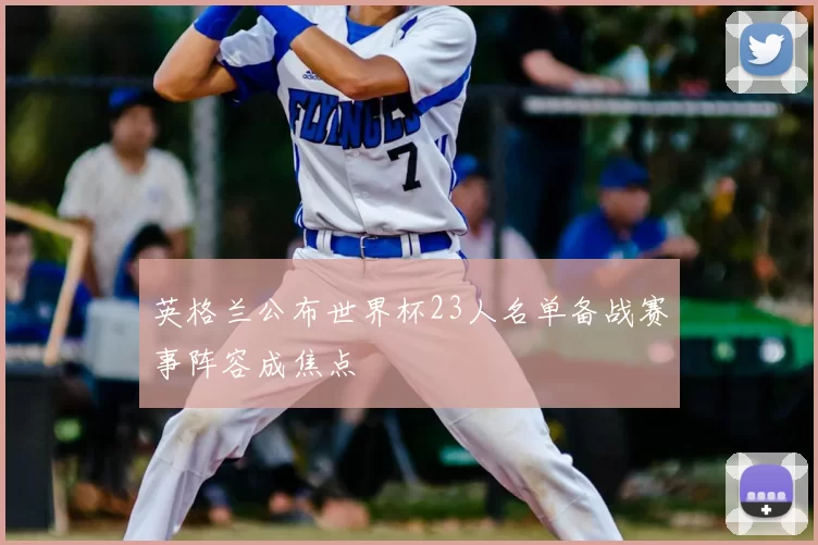 英格兰公布世界杯23人名单备战赛事阵容成焦点