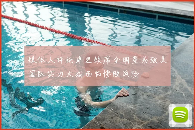 媒体人评论库里缺席全明星或致美国队实力大减面临惨败风险