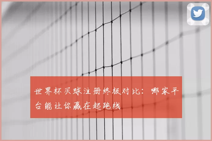 世界杯买球注册终极对比：哪家平台能让你赢在起跑线
