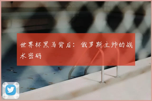 世界杯黑马背后：俄罗斯主帅的战术密码