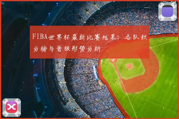 FIBA世界杯最新比赛结果：各队积分榜与晋级形势分析