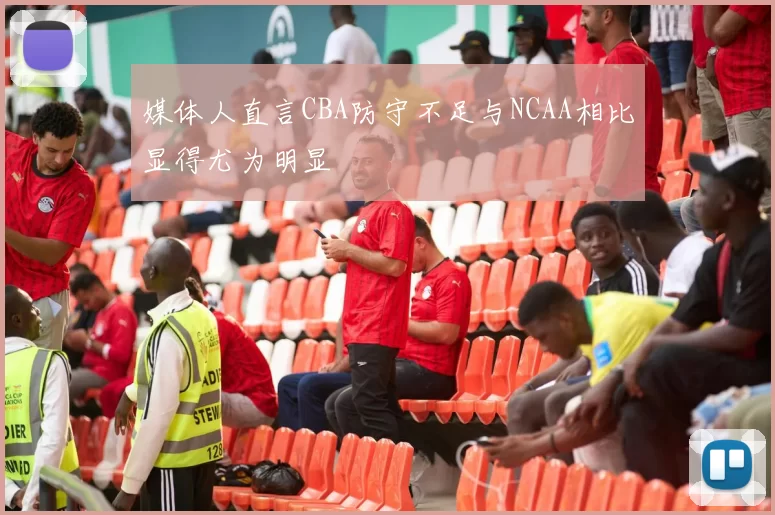 媒体人直言CBA防守不足与NCAA相比显得尤为明显