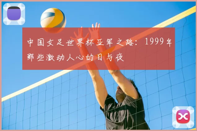 中国女足世界杯亚军之路:1999年那些激动人心的日与夜