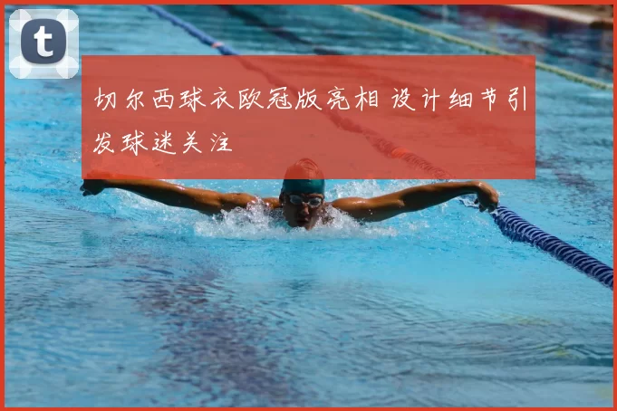 切尔西球衣欧冠版亮相 设计细节引发球迷关注