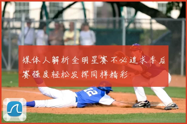 媒体人解析全明星赛不必追求季后赛强度轻松发挥同样精彩