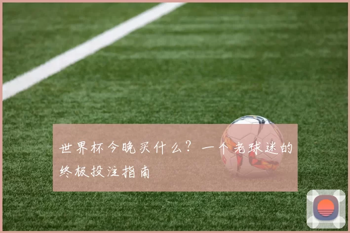 世界杯今晚买什么?一个老球迷的终极投注指南