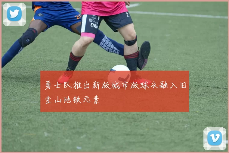 勇士队推出新版城市版球衣融入旧金山地铁元素