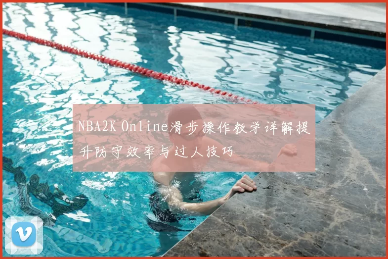 NBA2K Online滑步操作教学详解提升防守效率与过人技巧
