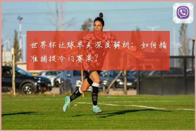 世界杯让球单关深度解析:如何精准捕捉冷门赛果?