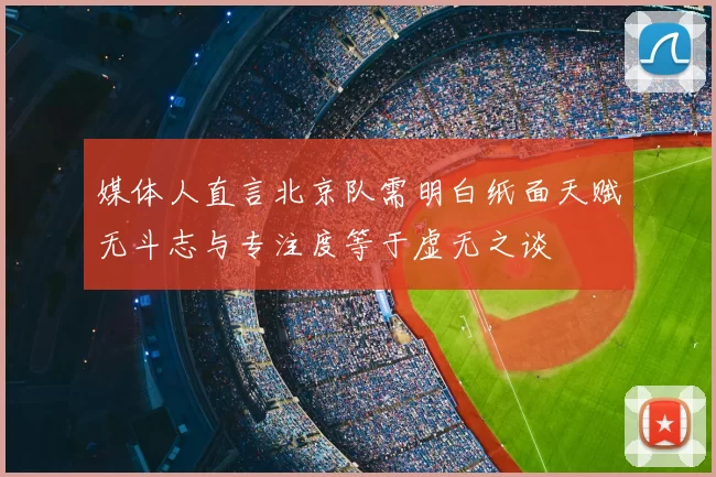 媒体人直言北京队需明白纸面天赋无斗志与专注度等于虚无之谈