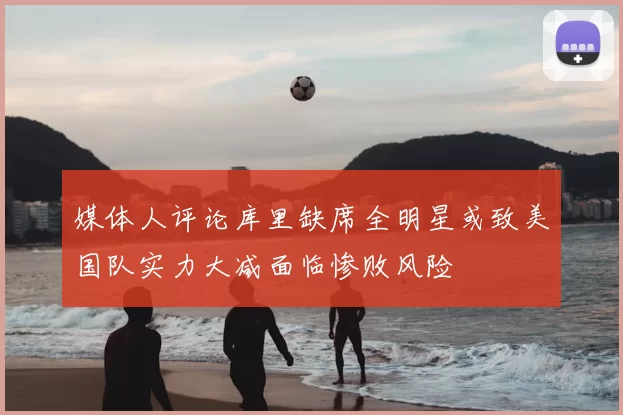 媒体人评论库里缺席全明星或致美国队实力大减面临惨败风险