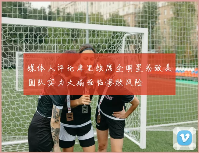 媒体人评论库里缺席全明星或致美国队实力大减面临惨败风险