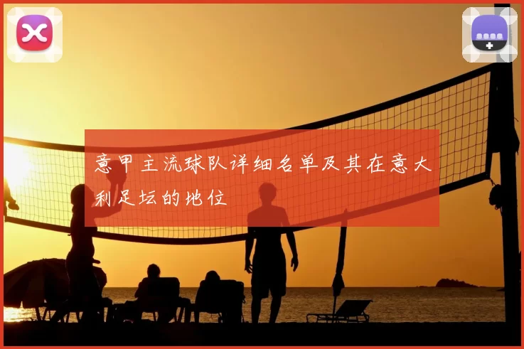 意甲主流球队详细名单及其在意大利足坛的地位