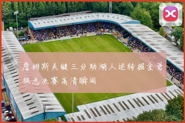 詹姆斯关键三分助湖人逆转掘金晋级总决赛高清瞬间