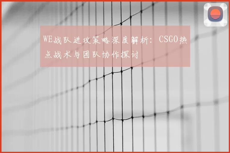 WE战队进攻策略深度解析:CSGO热点战术与团队协作探讨