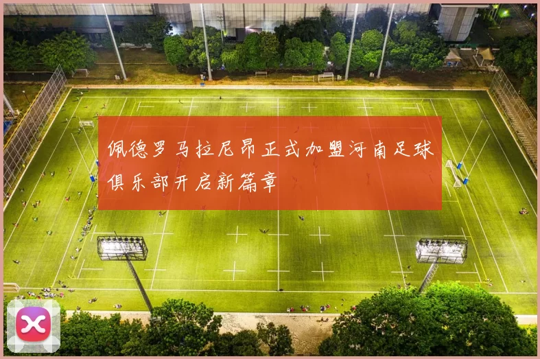 佩德罗马拉尼昂正式加盟河南足球俱乐部开启新篇章