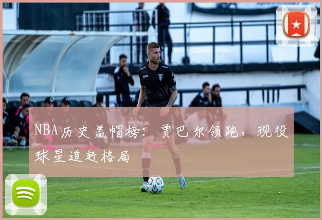 NBA历史盖帽榜：贾巴尔领跑，现役球星追赶格局