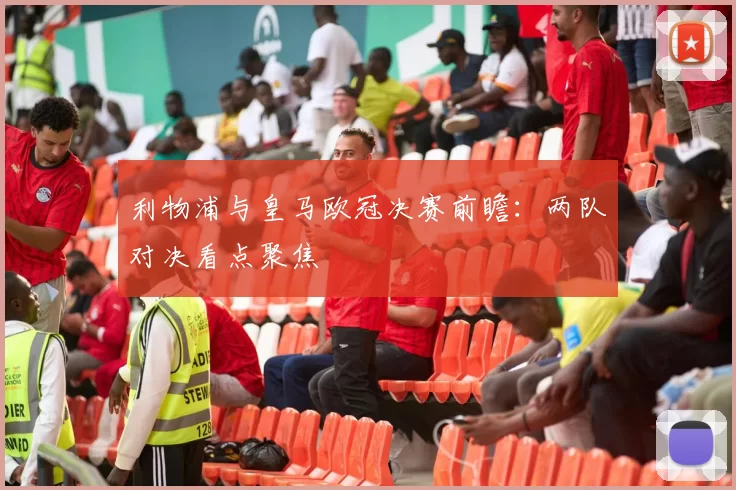 利物浦与皇马欧冠决赛前瞻:两队对决看点聚焦