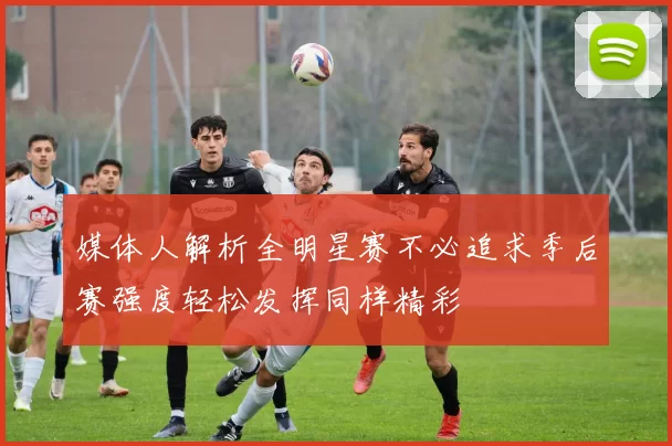 媒体人解析全明星赛不必追求季后赛强度轻松发挥同样精彩